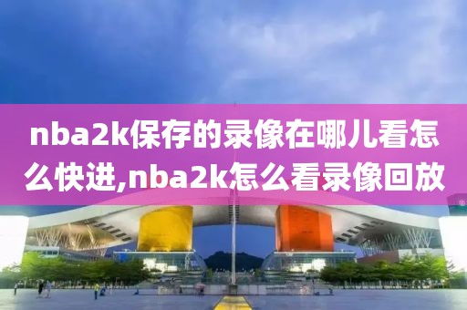 nba2k保存的录像在哪儿看怎么快进,nba2k怎么看录像回放