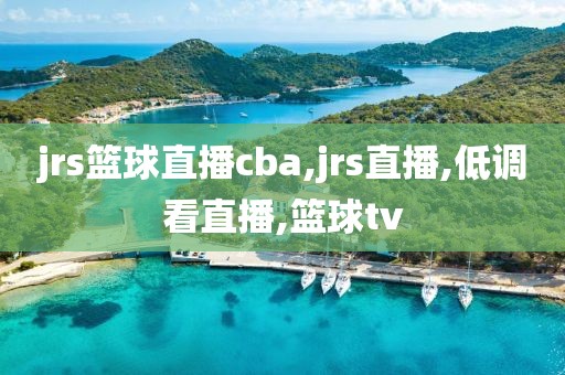 jrs篮球直播cba,jrs直播,低调看直播,篮球tv