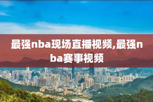 最强nba现场直播视频,最强nba赛事视频