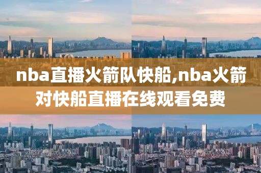 nba直播火箭队快船,nba火箭对快船直播在线观看免费