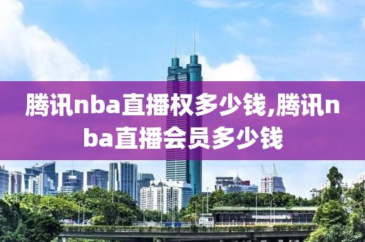 腾讯nba直播权多少钱,腾讯nba直播会员多少钱