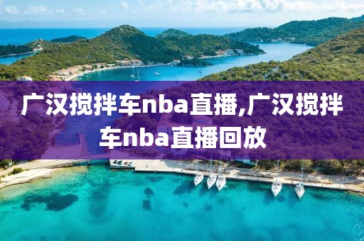 广汉搅拌车nba直播,广汉搅拌车nba直播回放