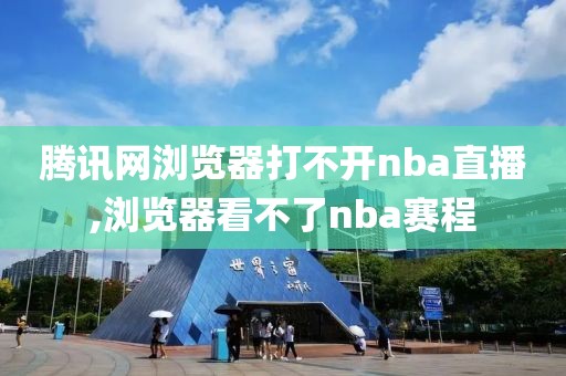 腾讯网浏览器打不开nba直播,浏览器看不了nba赛程