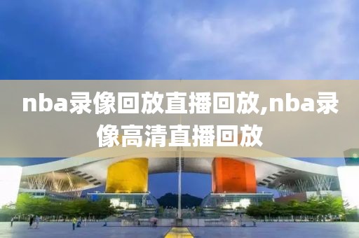 nba录像回放直播回放,nba录像高清直播回放