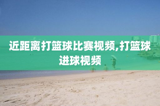 近距离打篮球比赛视频,打篮球进球视频