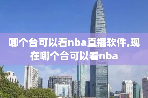 哪个台可以看nba直播软件,现在哪个台可以看nba
