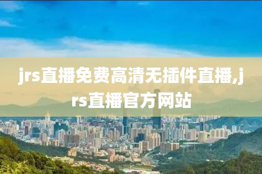 jrs直播免费高清无插件直播,jrs直播官方网站