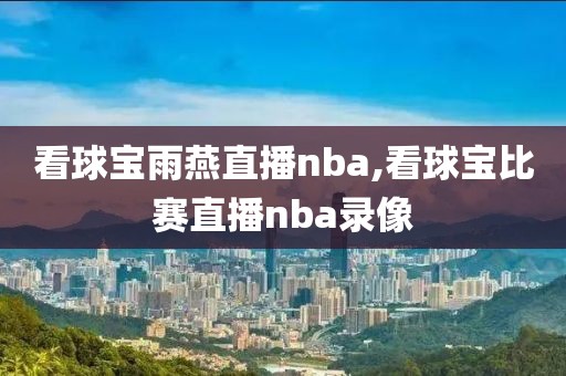 看球宝雨燕直播nba,看球宝比赛直播nba录像