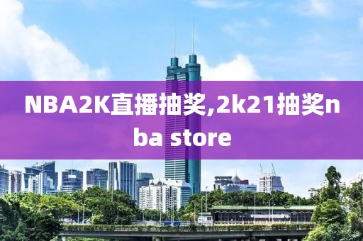 NBA2K直播抽奖,2k21抽奖nba store