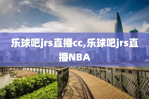 乐球吧jrs直播cc,乐球吧jrs直播NBA