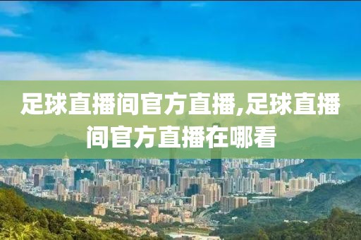 足球直播间官方直播,足球直播间官方直播在哪看