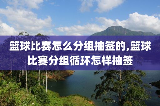 篮球比赛怎么分组抽签的,篮球比赛分组循环怎样抽签