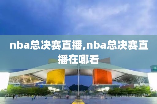 nba总决赛直播,nba总决赛直播在哪看