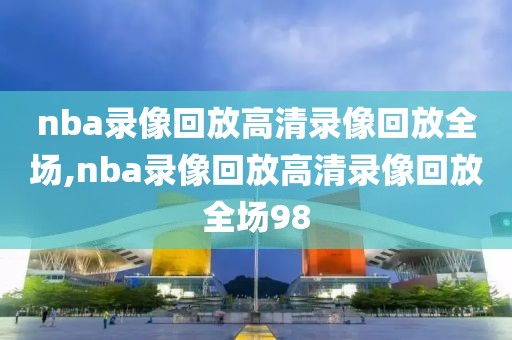 nba录像回放高清录像回放全场,nba录像回放高清录像回放全场98