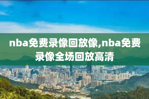 nba免费录像回放像,nba免费录像全场回放高清