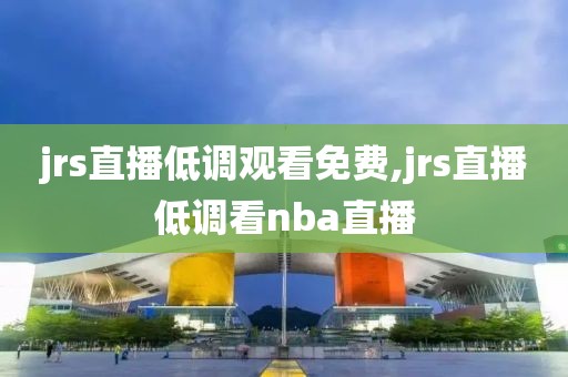 jrs直播低调观看免费,jrs直播低调看nba直播