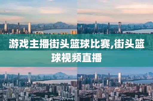 游戏主播街头篮球比赛,街头篮球视频直播