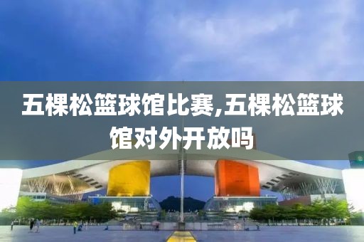 五棵松篮球馆比赛,五棵松篮球馆对外开放吗