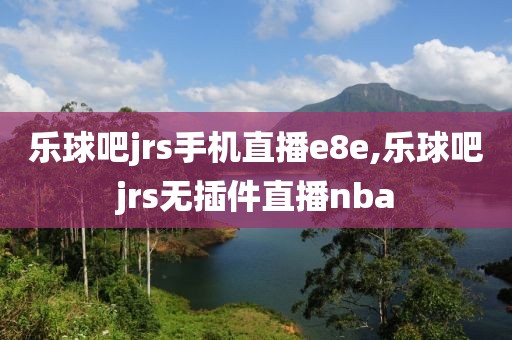 乐球吧jrs手机直播e8e,乐球吧jrs无插件直播nba