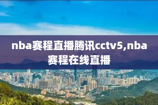 nba赛程直播腾讯cctv5,nba赛程在线直播