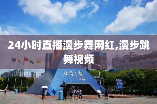 24小时直播漫步舞网红,漫步跳舞视频