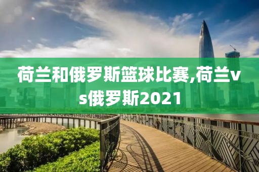 荷兰和俄罗斯篮球比赛,荷兰vs俄罗斯2021