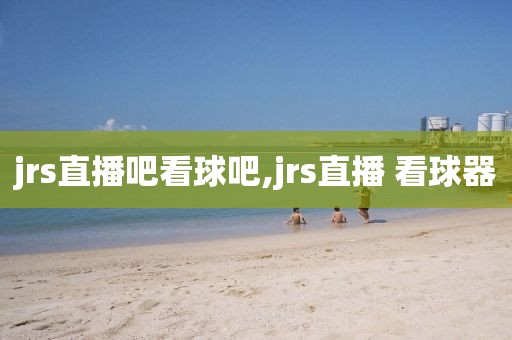 jrs直播吧看球吧,jrs直播 看球器