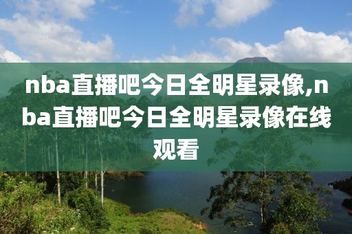 nba直播吧今日全明星录像,nba直播吧今日全明星录像在线观看