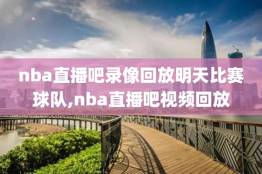 nba直播吧录像回放明天比赛球队,nba直播吧视频回放