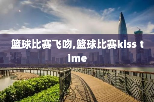 篮球比赛飞吻,篮球比赛kiss time