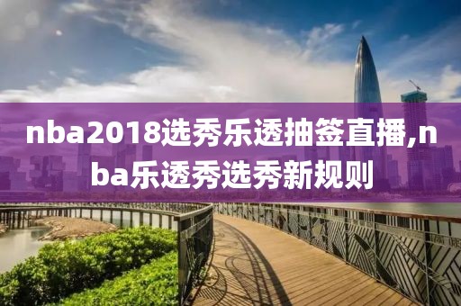 nba2018选秀乐透抽签直播,nba乐透秀选秀新规则