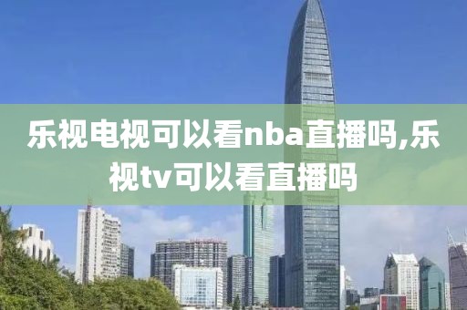 乐视电视可以看nba直播吗,乐视tv可以看直播吗