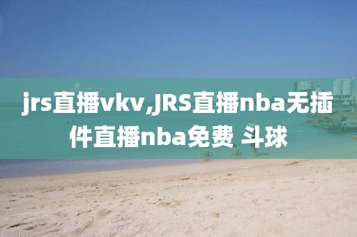 jrs直播vkv,JRS直播nba无插件直播nba免费 斗球