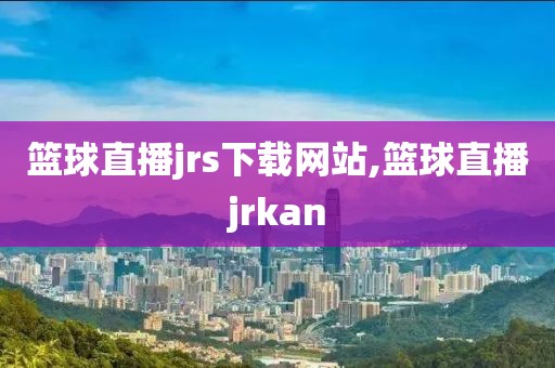 篮球直播jrs下载网站,篮球直播jrkan