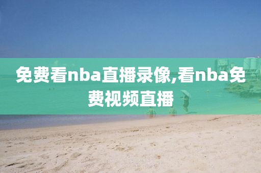 免费看nba直播录像,看nba免费视频直播