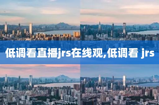 低调看直播jrs在线观,低调看 jrs