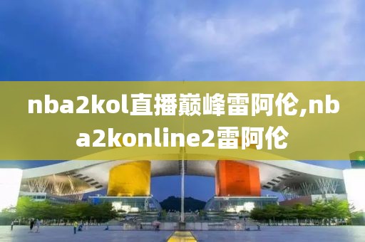 nba2kol直播巅峰雷阿伦,nba2konline2雷阿伦