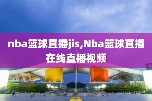 nba篮球直播jis,Nba篮球直播在线直播视频