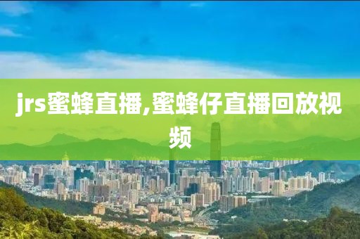 jrs蜜蜂直播,蜜蜂仔直播回放视频