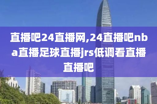 直播吧24直播网,24直播吧nba直播足球直播jrs低调看直播直播吧