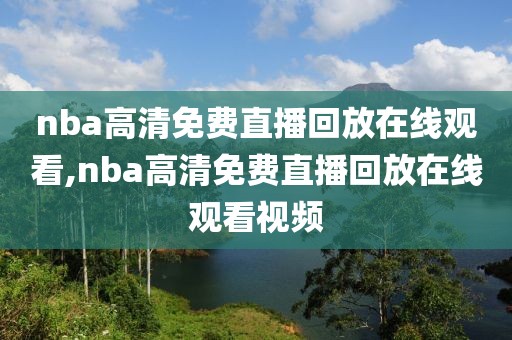 nba高清免费直播回放在线观看,nba高清免费直播回放在线观看视频