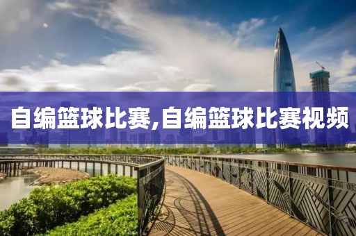 自编篮球比赛,自编篮球比赛视频