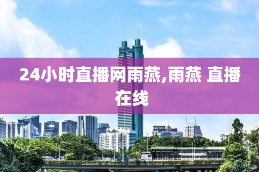 24小时直播网雨燕,雨燕 直播 在线