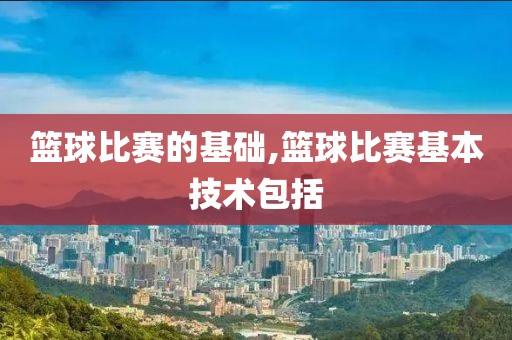 篮球比赛的基础,篮球比赛基本技术包括
