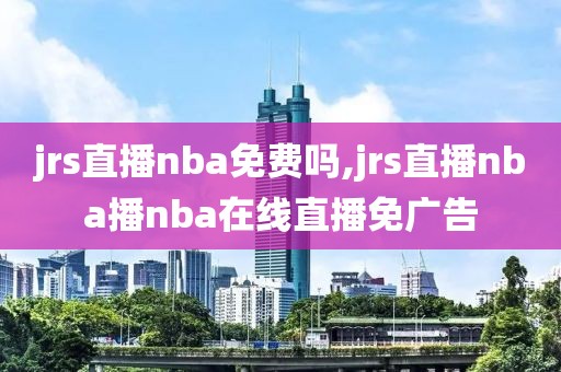 jrs直播nba免费吗,jrs直播nba播nba在线直播免广告