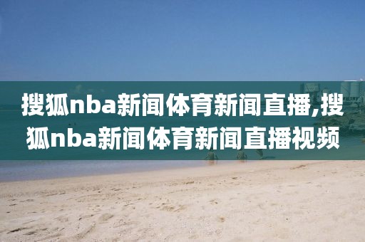 搜狐nba新闻体育新闻直播,搜狐nba新闻体育新闻直播视频