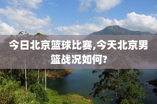 今日北京篮球比赛,今天北京男篮战况如何?