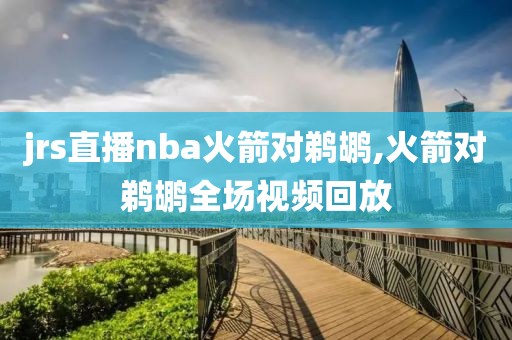 jrs直播nba火箭对鹈鹕,火箭对鹈鹕全场视频回放