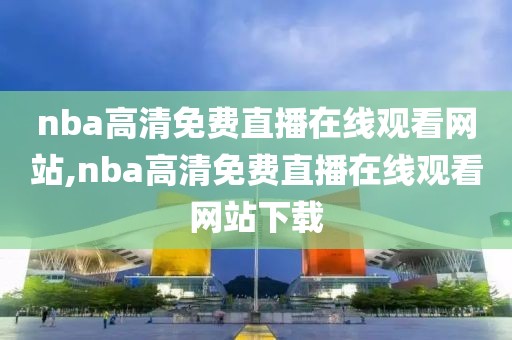 nba高清免费直播在线观看网站,nba高清免费直播在线观看网站下载