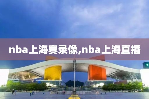 nba上海赛录像,nba上海直播